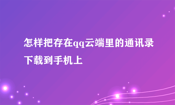 怎样把存在qq云端里的通讯录下载到手机上