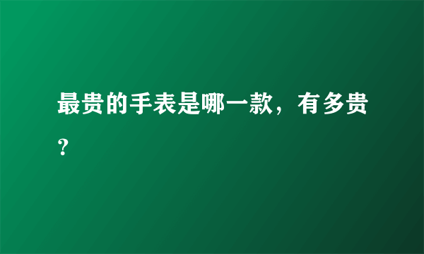 最贵的手表是哪一款，有多贵？