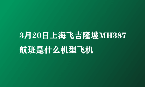 3月20日上海飞吉隆坡MH387航班是什么机型飞机