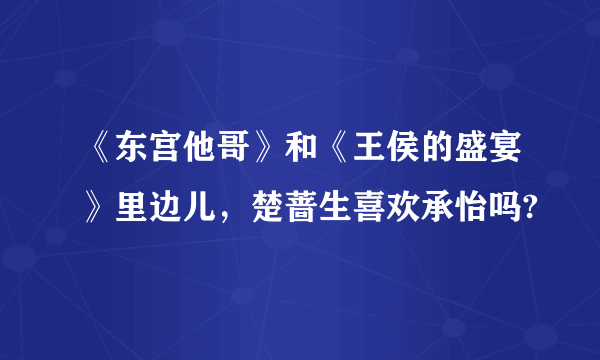 《东宫他哥》和《王侯的盛宴》里边儿，楚蔷生喜欢承怡吗?