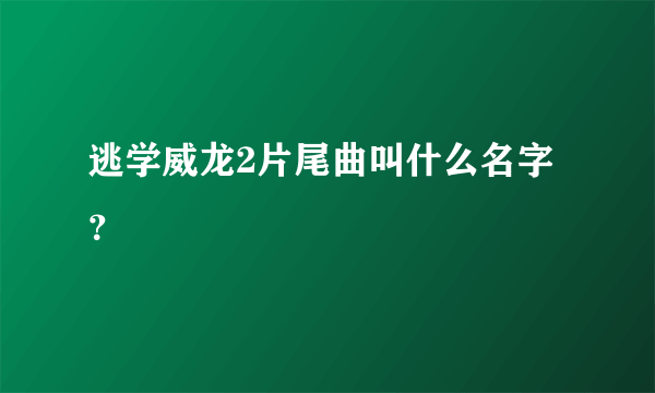 逃学威龙2片尾曲叫什么名字？