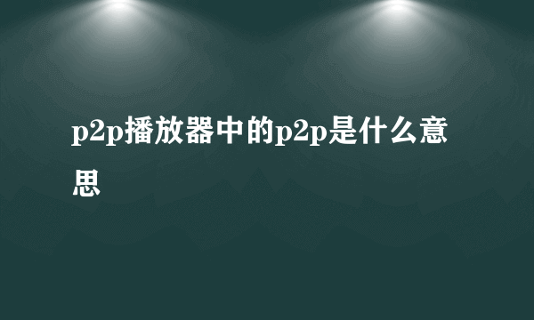 p2p播放器中的p2p是什么意思