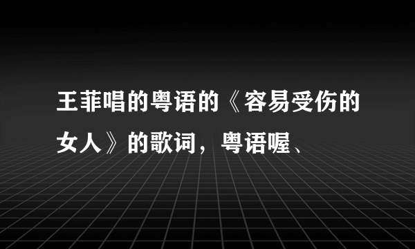 王菲唱的粤语的《容易受伤的女人》的歌词，粤语喔、