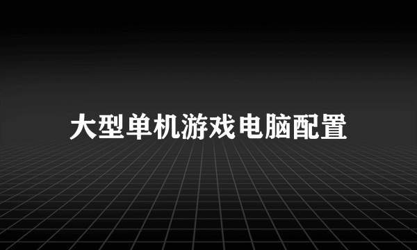 大型单机游戏电脑配置