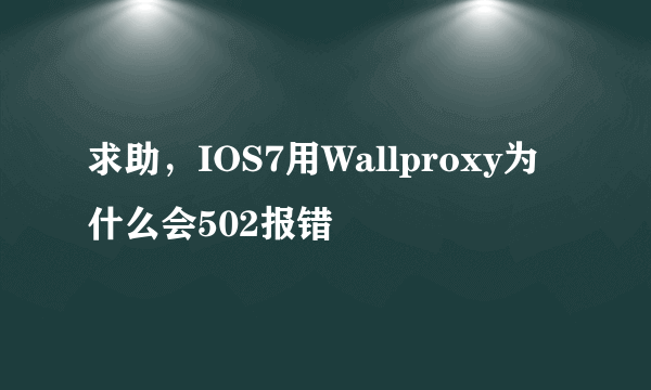 求助，IOS7用Wallproxy为什么会502报错