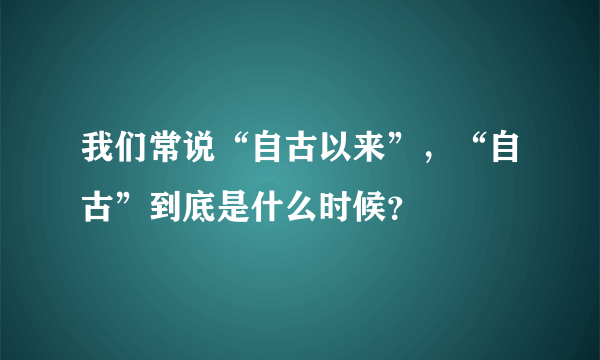 我们常说“自古以来”，“自古”到底是什么时候？