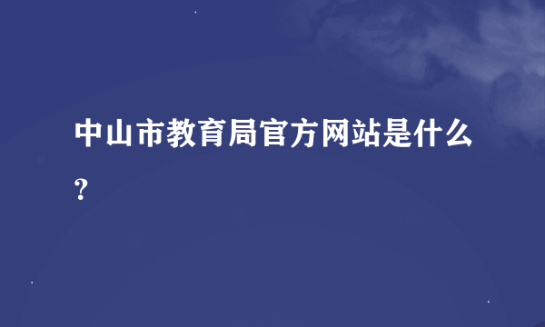 中山市教育局官方网站是什么？