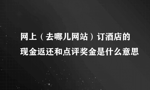 网上（去哪儿网站）订酒店的现金返还和点评奖金是什么意思