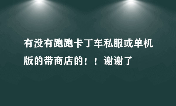 有没有跑跑卡丁车私服或单机版的带商店的！！谢谢了