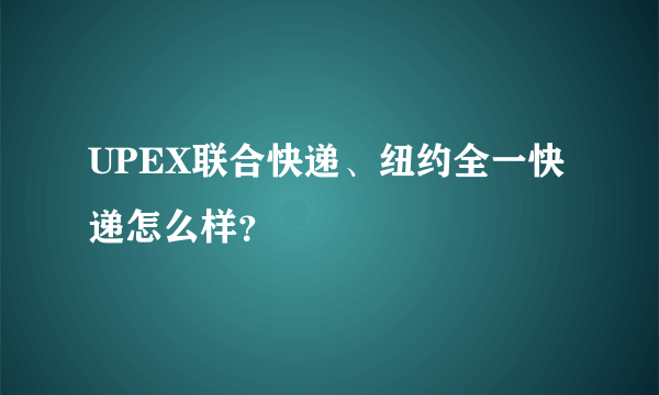 UPEX联合快递、纽约全一快递怎么样？