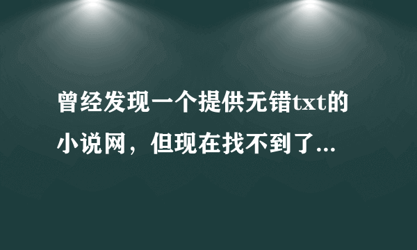 曾经发现一个提供无错txt的小说网，但现在找不到了，谁知道麻烦提供下，谢谢