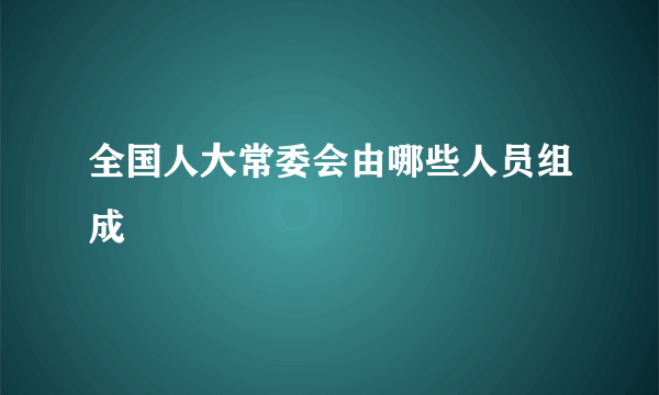 全国人大常委会由哪些人员组成