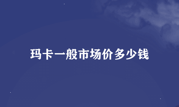 玛卡一般市场价多少钱