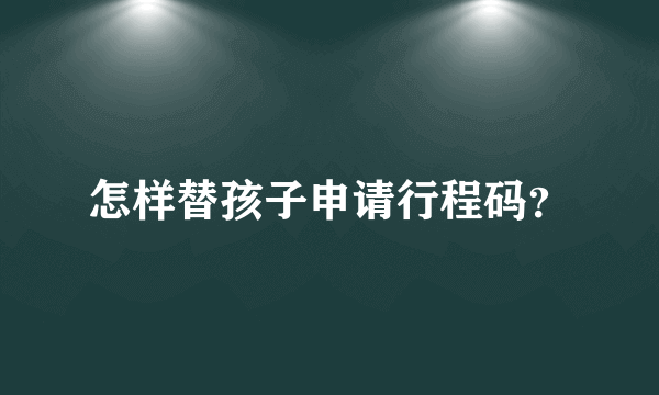 怎样替孩子申请行程码？