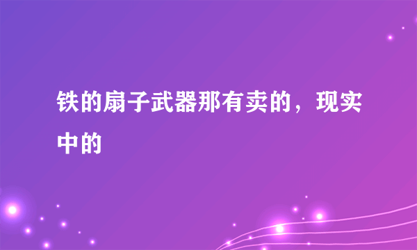 铁的扇子武器那有卖的，现实中的