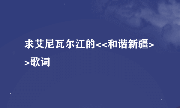 求艾尼瓦尔江的<<和谐新疆>>歌词