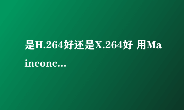 是H.264好还是X.264好 用Mainconcept好，还是Megui