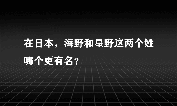 在日本，海野和星野这两个姓哪个更有名？