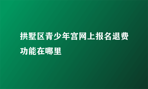 拱墅区青少年宫网上报名退费功能在哪里