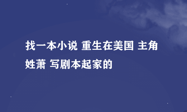 找一本小说 重生在美国 主角姓萧 写剧本起家的