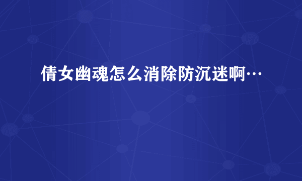 倩女幽魂怎么消除防沉迷啊…