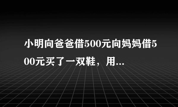 小明向爸爸借500元向妈妈借500元买了一双鞋，用了970元，剩30元给爸爸10元，给妈妈10元