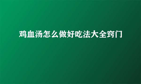 鸡血汤怎么做好吃法大全窍门