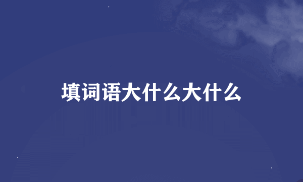 填词语大什么大什么