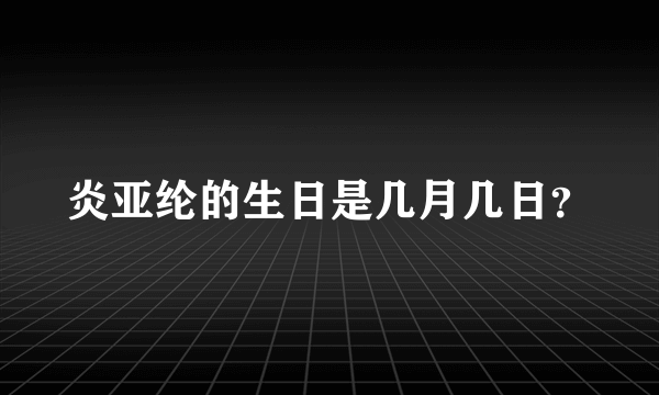 炎亚纶的生日是几月几日？