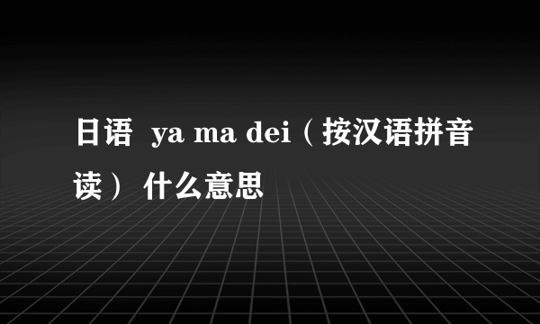 日语  ya ma dei（按汉语拼音读） 什么意思