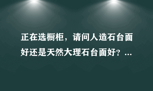 正在选橱柜，请问人造石台面好还是天然大理石台面好？为什么？