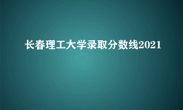 长春理工大学录取分数线2021