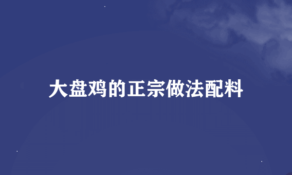 大盘鸡的正宗做法配料