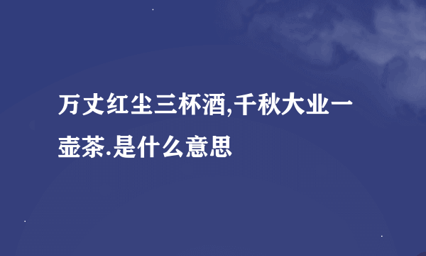 万丈红尘三杯酒,千秋大业一壶茶.是什么意思