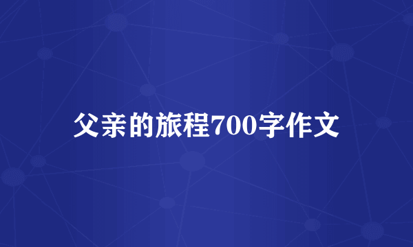 父亲的旅程700字作文