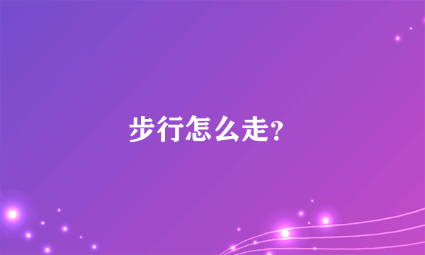 步行怎么走？