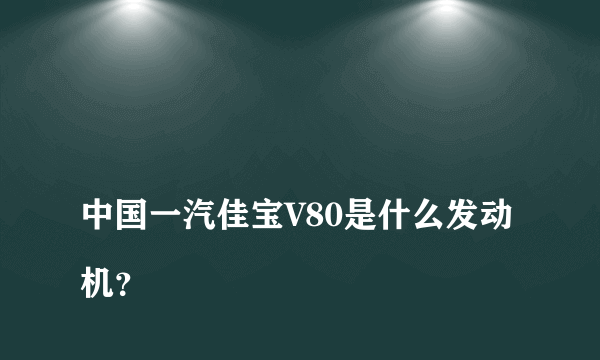 
中国一汽佳宝V80是什么发动机？

