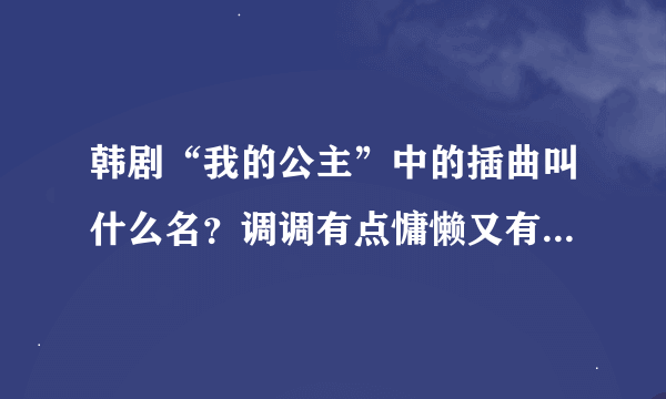 韩剧“我的公主”中的插曲叫什么名？调调有点慵懒又有点温馨幸福的感觉。