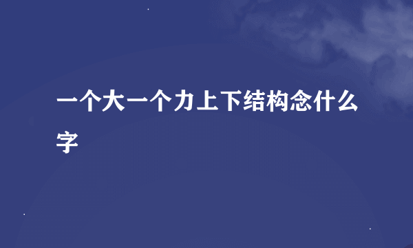 一个大一个力上下结构念什么字