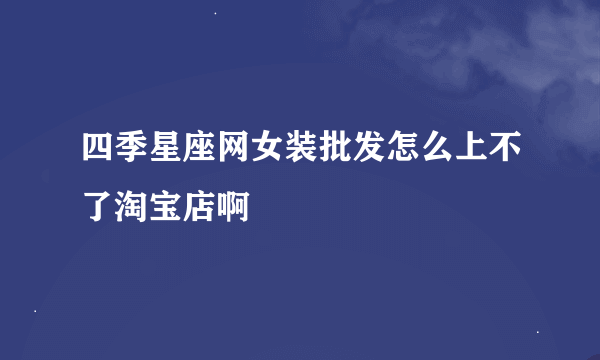 四季星座网女装批发怎么上不了淘宝店啊