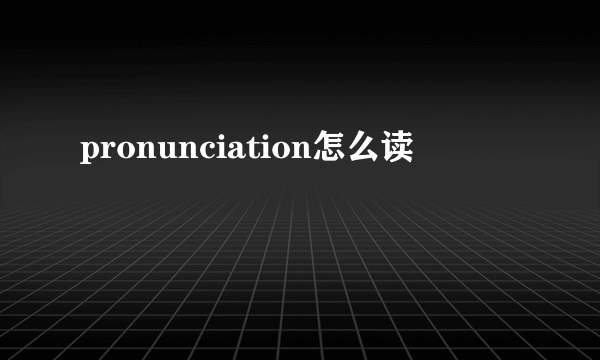 pronunciation怎么读