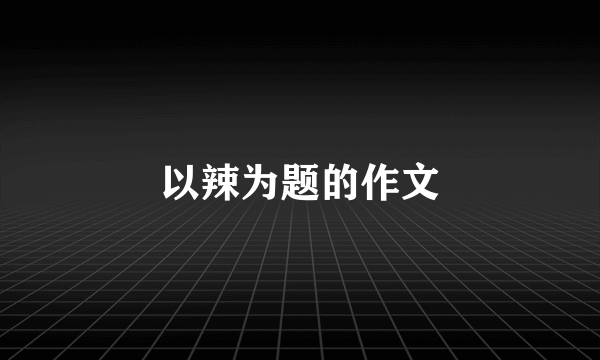 以辣为题的作文