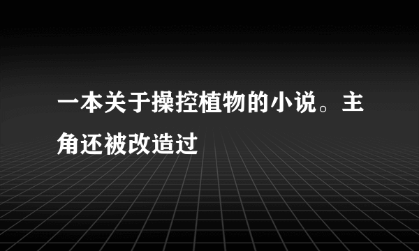 一本关于操控植物的小说。主角还被改造过