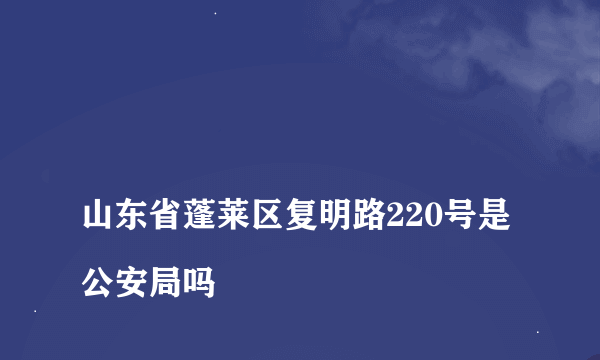 
山东省蓬莱区复明路220号是公安局吗

