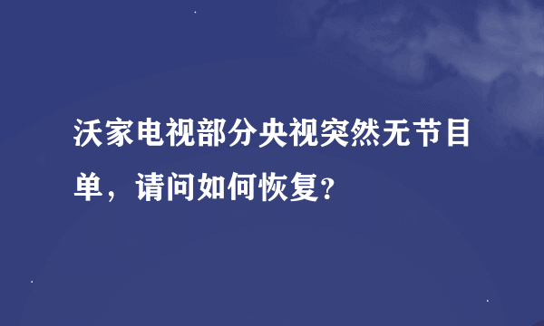 沃家电视部分央视突然无节目单，请问如何恢复？