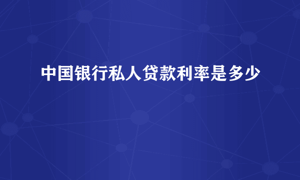 中国银行私人贷款利率是多少