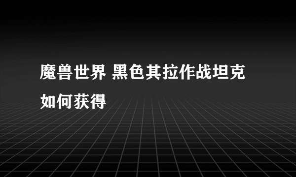 魔兽世界 黑色其拉作战坦克 如何获得