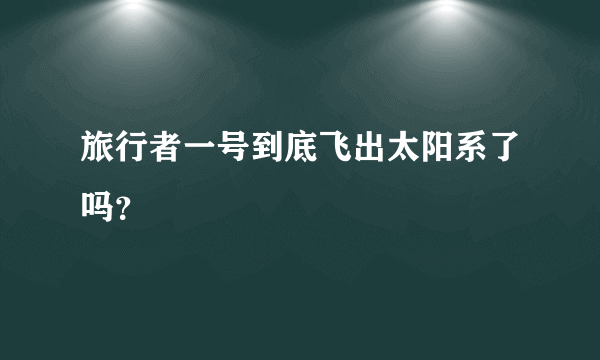 旅行者一号到底飞出太阳系了吗？