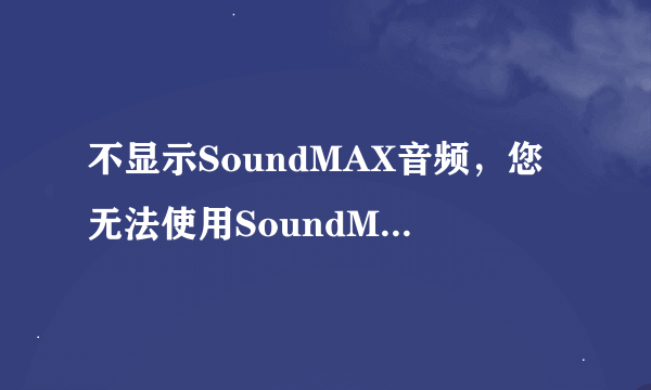 不显示SoundMAX音频，您无法使用SoundMAX控制面板 电脑扬声器听不到声音，麦克也没声音