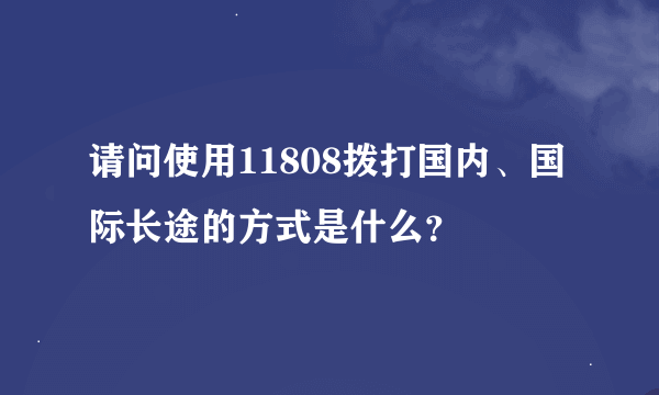 请问使用11808拨打国内、国际长途的方式是什么？